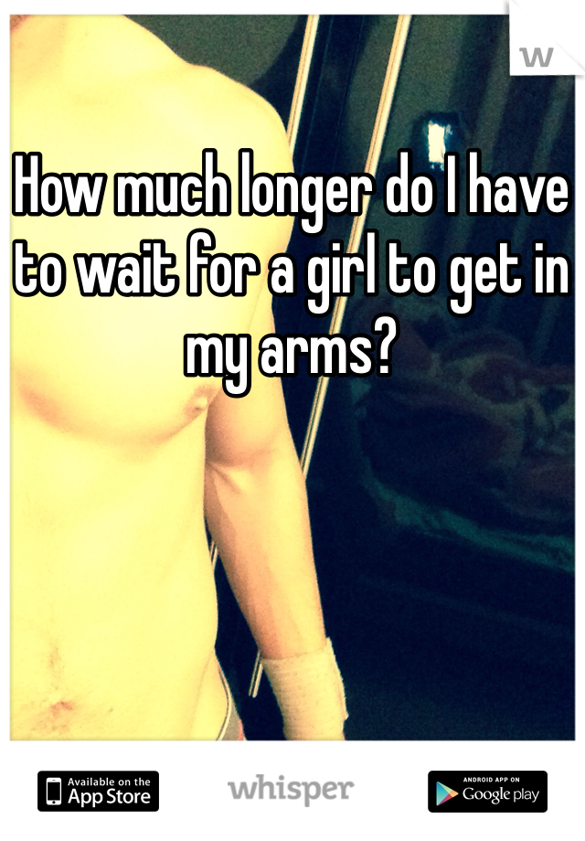 How much longer do I have to wait for a girl to get in my arms?  