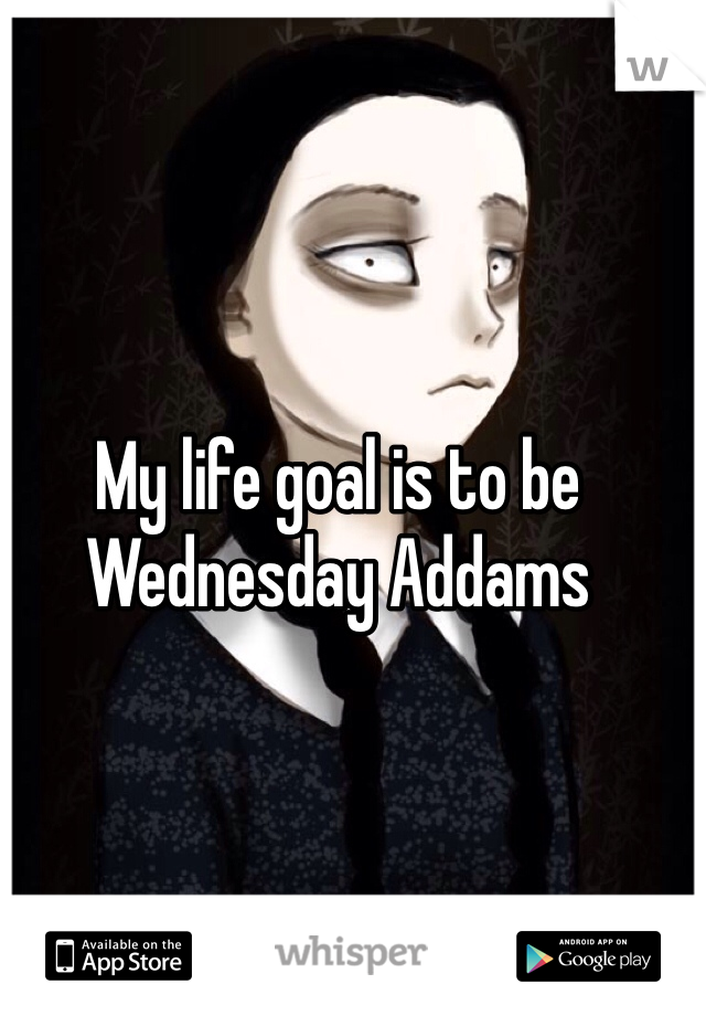 My life goal is to be Wednesday Addams