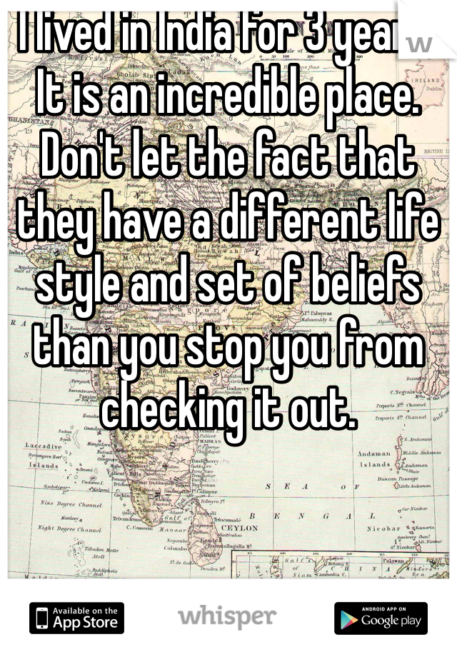 I lived in India for 3 years. It is an incredible place. Don't let the fact that they have a different life style and set of beliefs than you stop you from checking it out. 