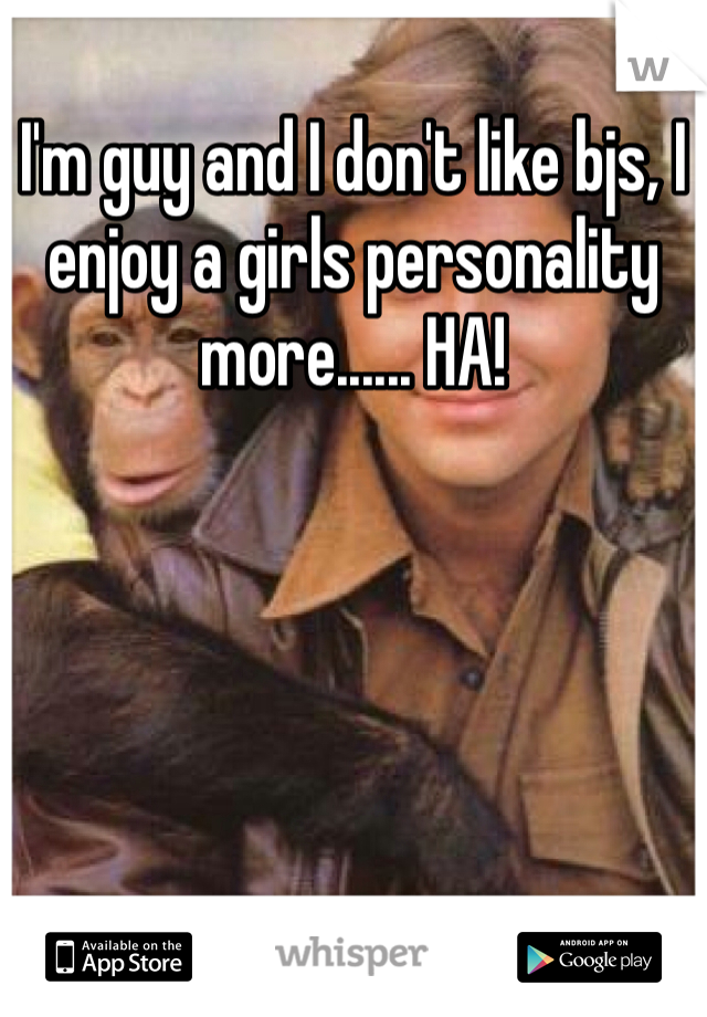 I'm guy and I don't like bjs, I enjoy a girls personality more...... HA!