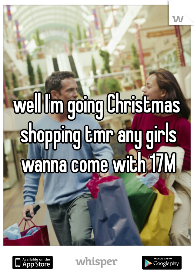 well I'm going Christmas shopping tmr any girls wanna come with 17M