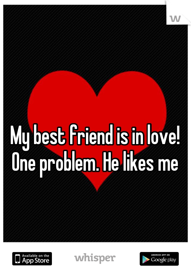 My best friend is in love! One problem. He likes me