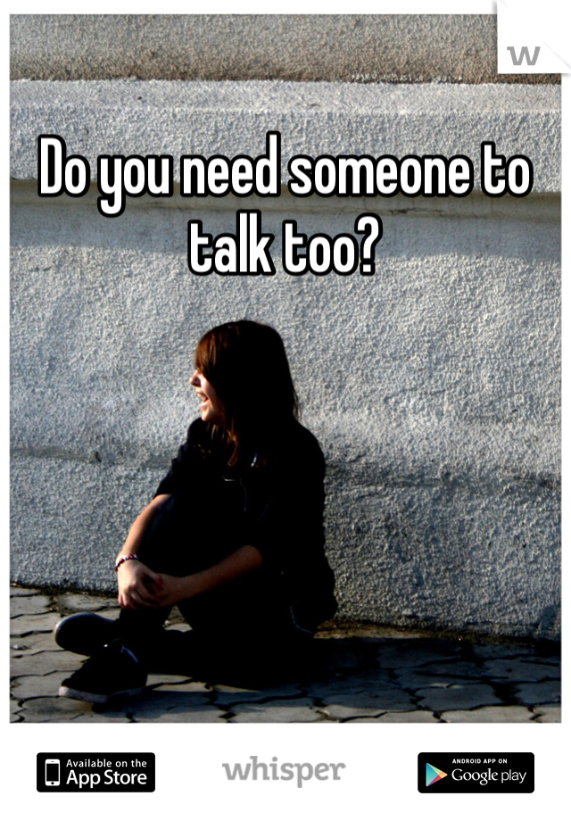 Do you need someone to talk too?