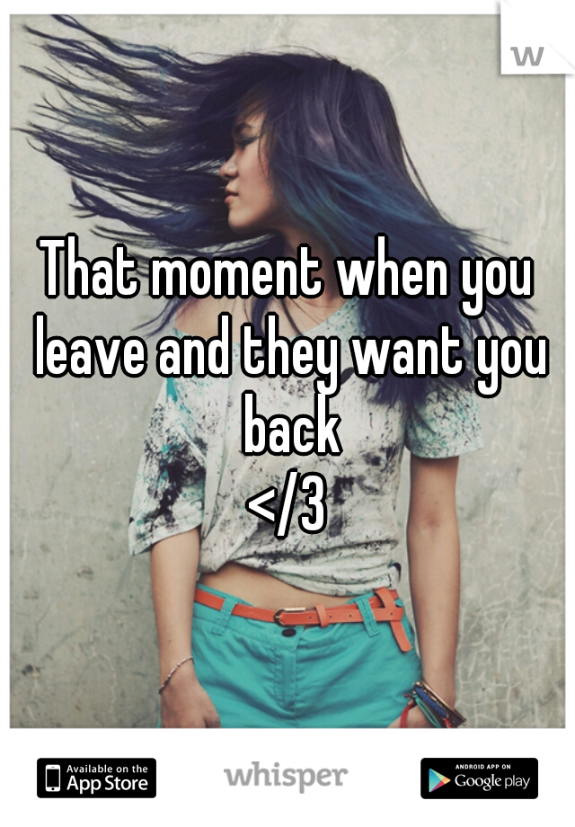 That moment when you leave and they want you back
</3