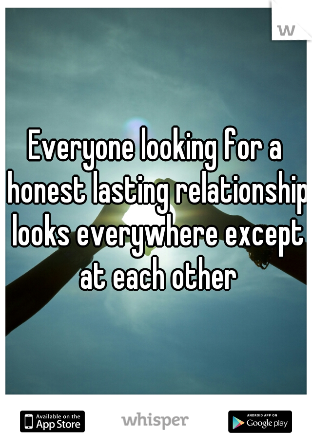 Everyone looking for a honest lasting relationship looks everywhere except at each other