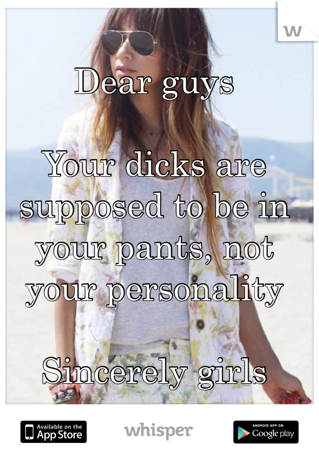 Dear guys 

Your dicks are supposed to be in your pants, not your personality 

Sincerely girls