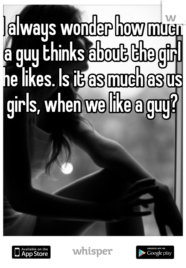 I always wonder how much a guy thinks about the girl he likes. Is it as much as us girls, when we like a guy?