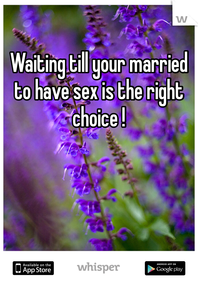 Waiting till your married to have sex is the right choice ! 