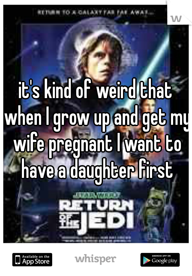 it's kind of weird that when I grow up and get my wife pregnant I want to have a daughter first