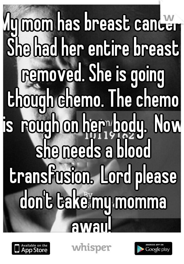 My mom has breast cancer. She had her entire breast removed. She is going though chemo. The chemo is  rough on her  body.  Now she needs a blood transfusion.  Lord please don't take my momma away! 