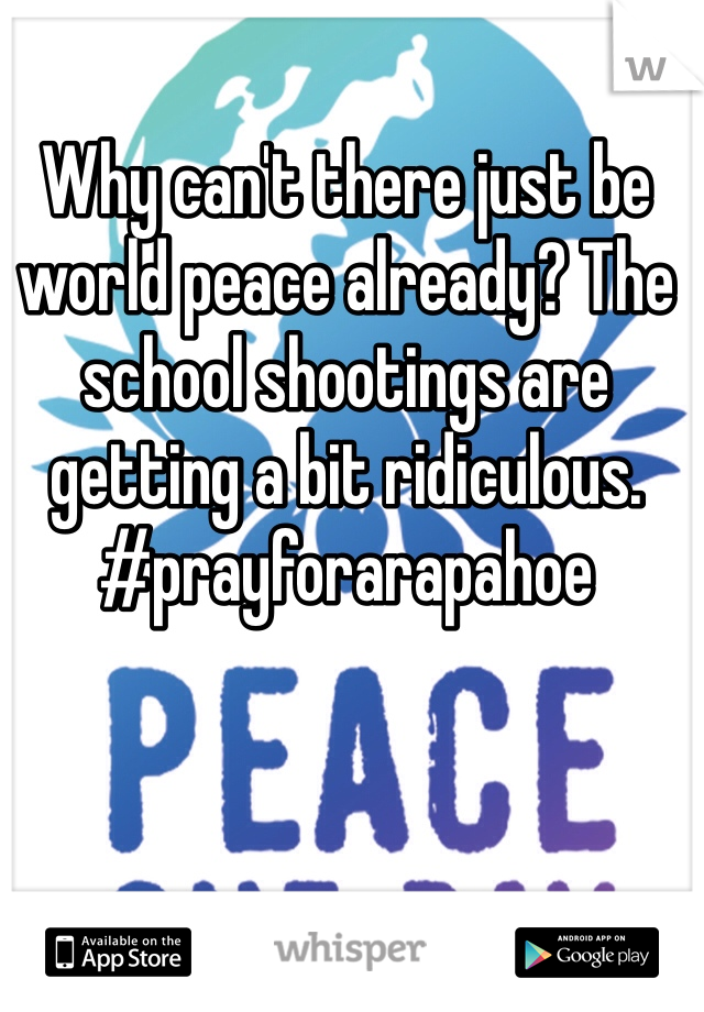 Why can't there just be world peace already? The school shootings are getting a bit ridiculous. #prayforarapahoe 