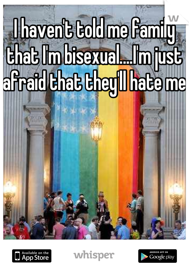 I haven't told me family that I'm bisexual....I'm just afraid that they'll hate me