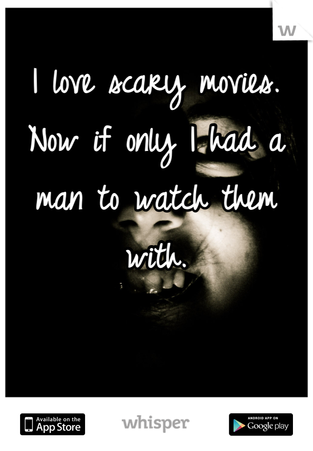 I love scary movies. Now if only I had a man to watch them with.