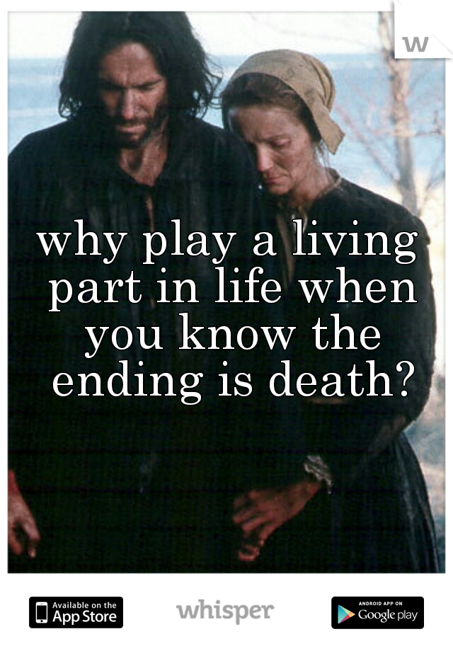 why play a living part in life when you know the ending is death?