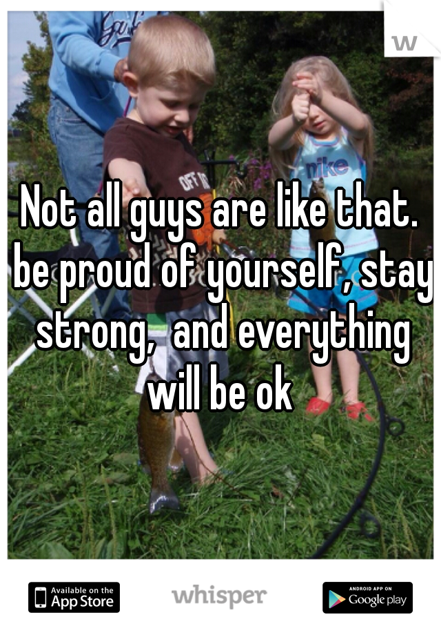 Not all guys are like that. be proud of yourself, stay strong,  and everything will be ok 