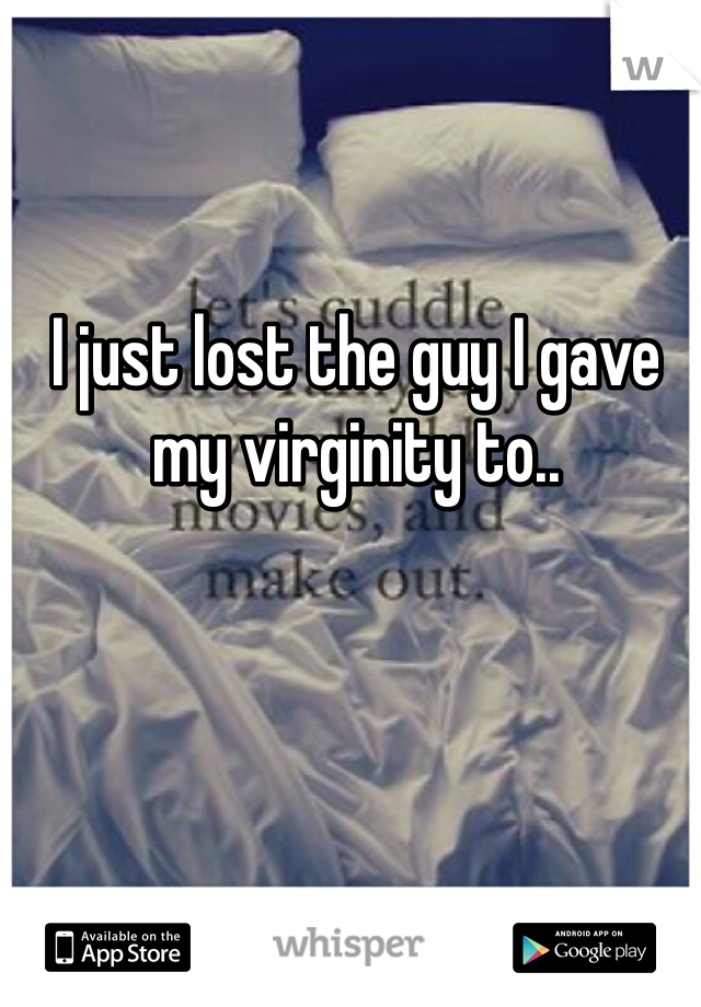 I just lost the guy I gave my virginity to..