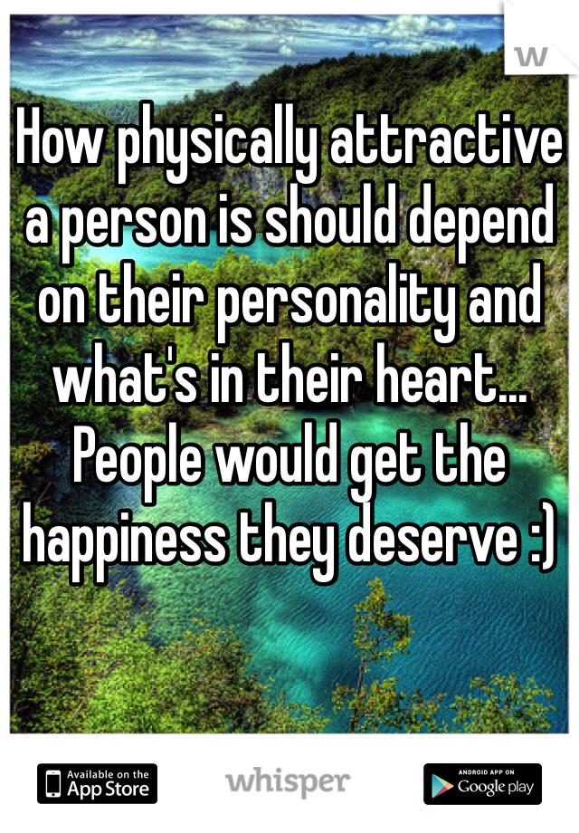 How physically attractive a person is should depend on their personality and what's in their heart... People would get the happiness they deserve :)