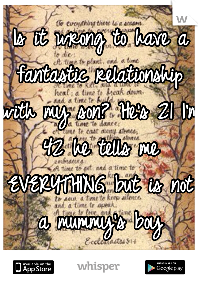 Is it wrong to have a fantastic relationship with my son? He's 21 I'm 42 he tells me EVERYTHING but is not a mummy's boy