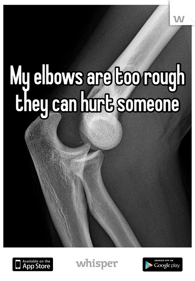 My elbows are too rough they can hurt someone 