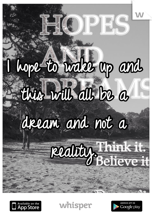 I hope to wake up and this will all be a dream and not a reality.