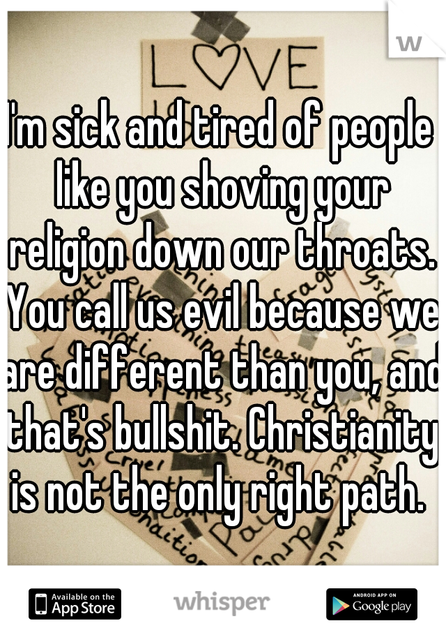 I'm sick and tired of people like you shoving your religion down our throats. You call us evil because we are different than you, and that's bullshit. Christianity is not the only right path. 