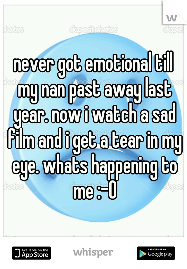 never got emotional till my nan past away last year. now i watch a sad film and i get a tear in my eye. whats happening to me :-O