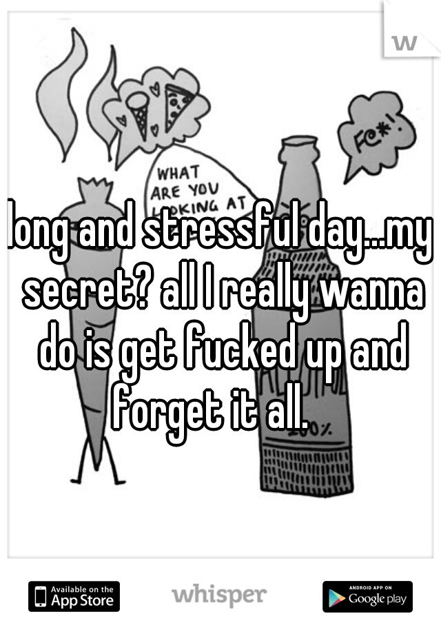 long and stressful day...my secret? all I really wanna do is get fucked up and forget it all.   