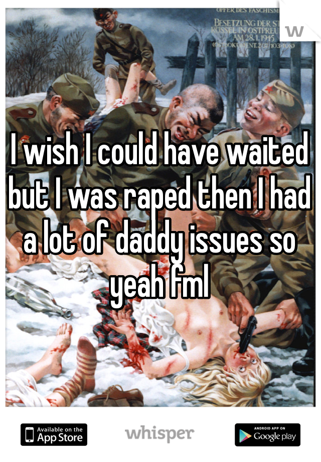 I wish I could have waited but I was raped then I had a lot of daddy issues so yeah fml 