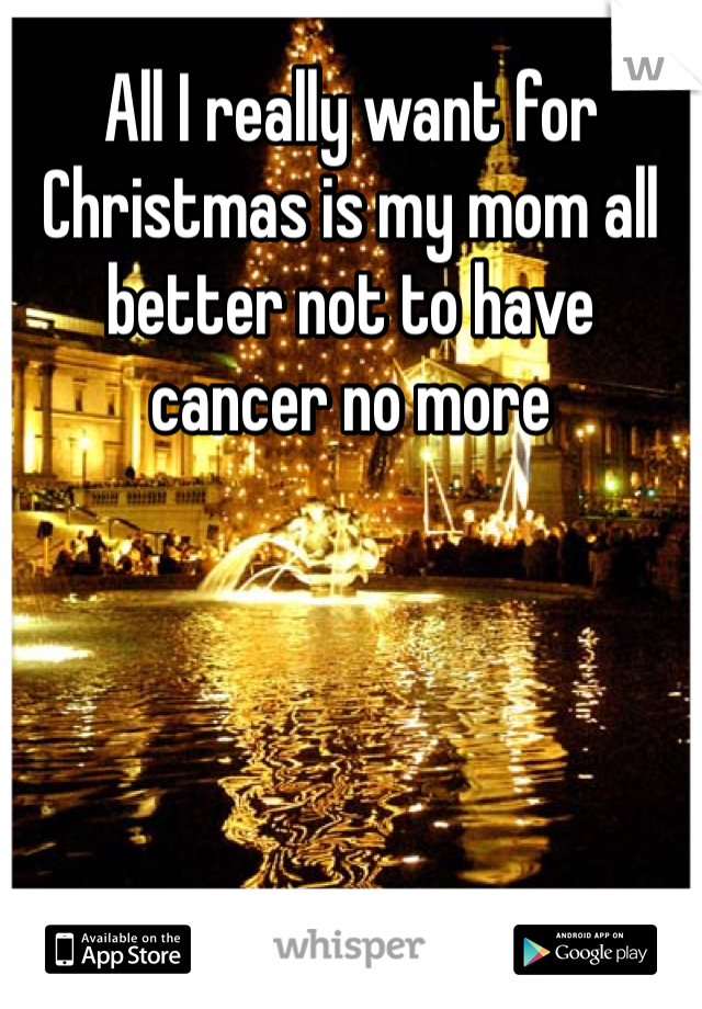 All I really want for Christmas is my mom all better not to have cancer no more 