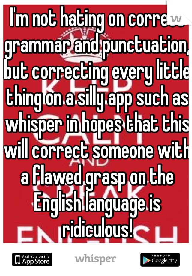 I'm not hating on correct grammar and punctuation, but correcting every little thing on a silly app such as whisper in hopes that this will correct someone with a flawed grasp on the English language is ridiculous! 