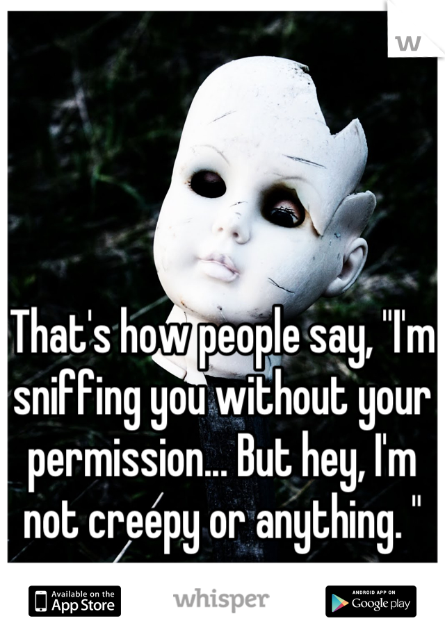 That's how people say, "I'm sniffing you without your permission... But hey, I'm not creepy or anything. "