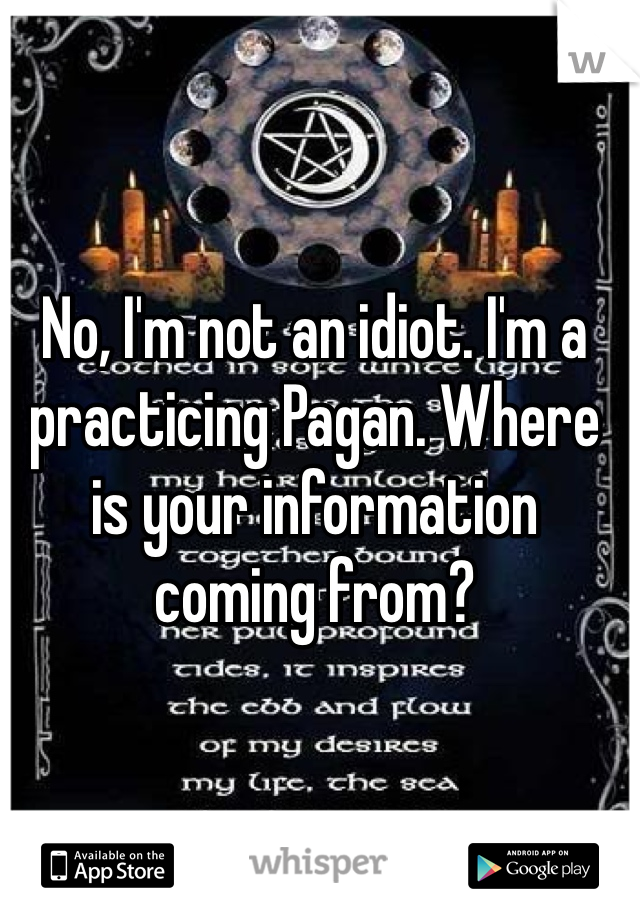 No, I'm not an idiot. I'm a practicing Pagan. Where is your information coming from? 