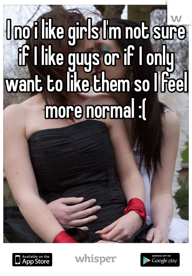 I no i like girls I'm not sure if I like guys or if I only want to like them so I feel more normal :( 