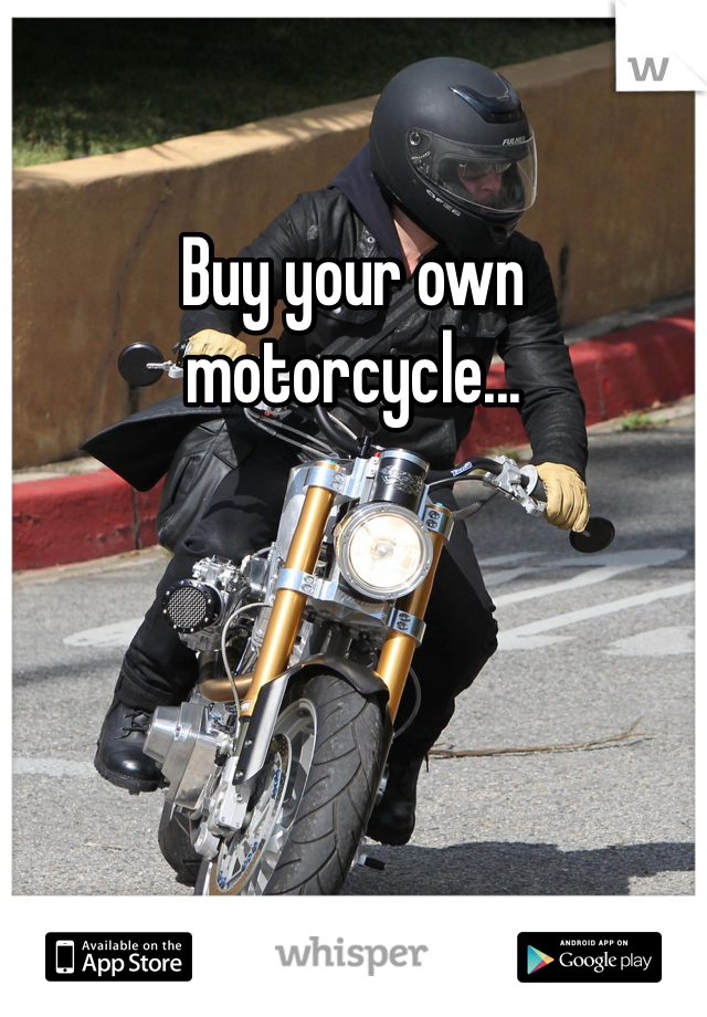Buy your own motorcycle...
