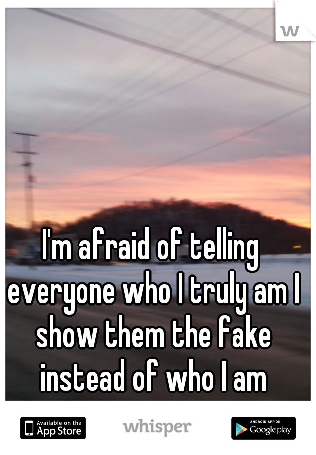 I'm afraid of telling everyone who I truly am I show them the fake instead of who I am
