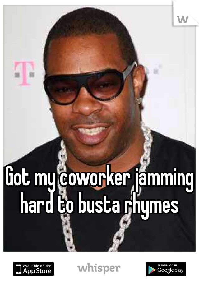 Got my coworker jamming hard to busta rhymes 
