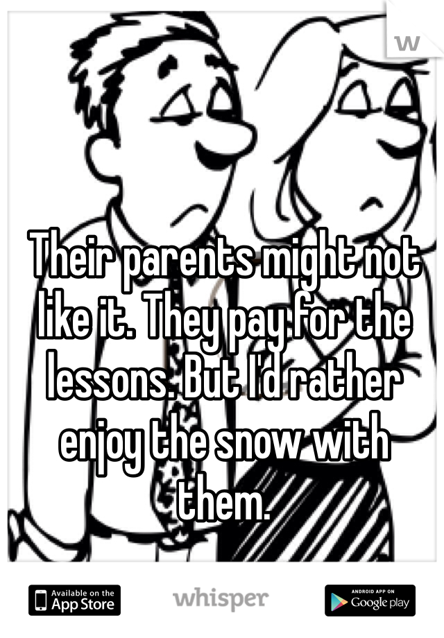 Their parents might not like it. They pay for the lessons. But I'd rather enjoy the snow with them. 