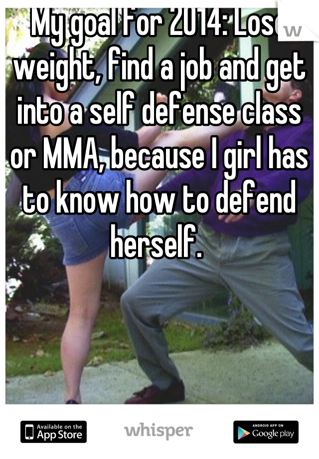 My goal for 2014: Lose weight, find a job and get into a self defense class or MMA, because I girl has to know how to defend herself. 