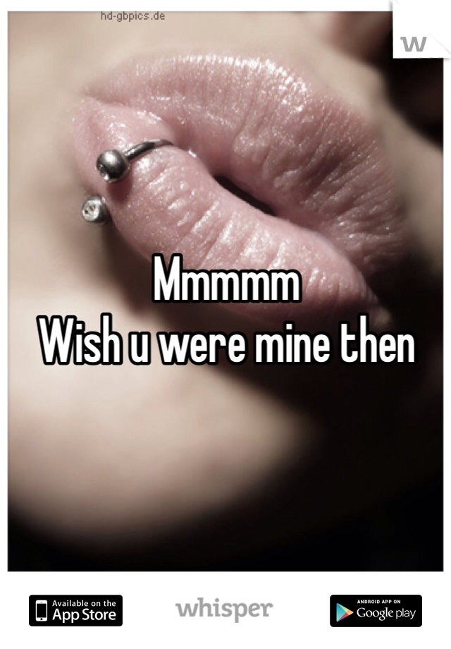 Mmmmm
Wish u were mine then