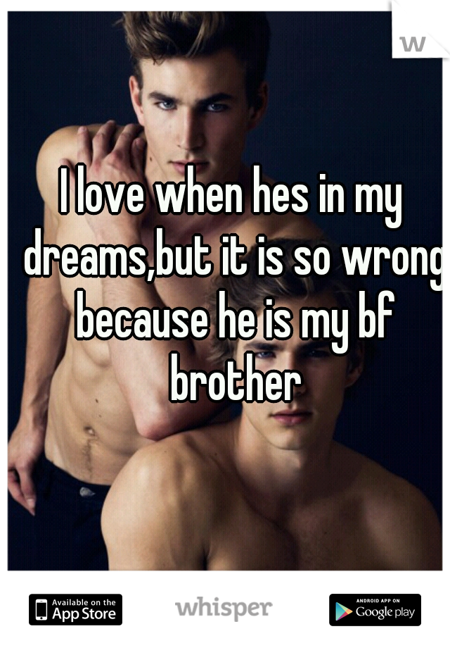 I love when hes in my dreams,but it is so wrong because he is my bf brother