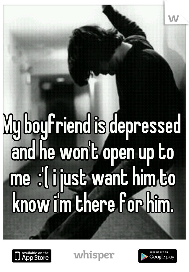 My boyfriend is depressed and he won't open up to me  :'( i just want him to know i'm there for him.