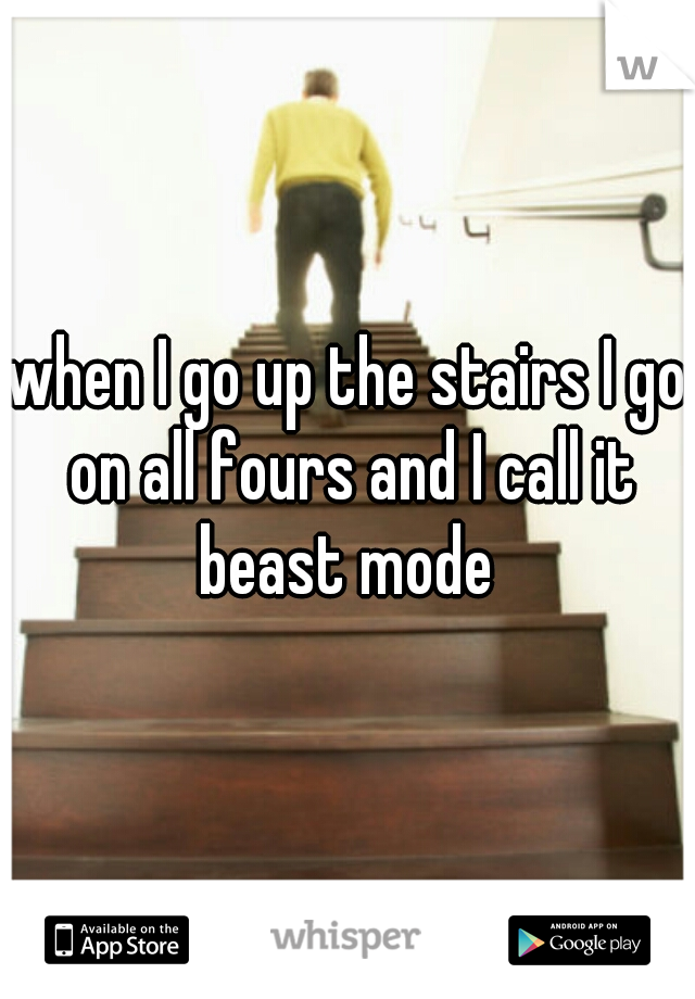when I go up the stairs I go on all fours and I call it beast mode 