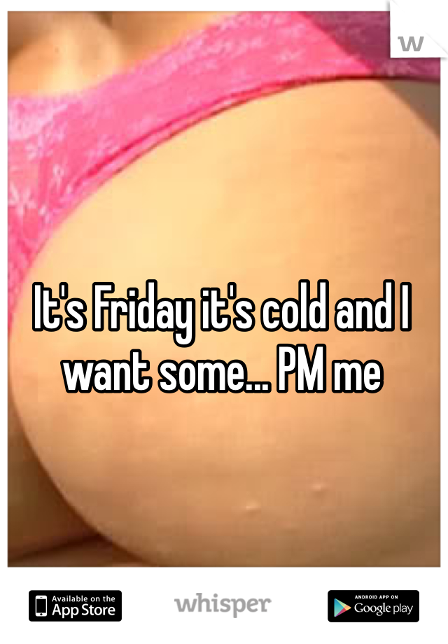 It's Friday it's cold and I want some... PM me