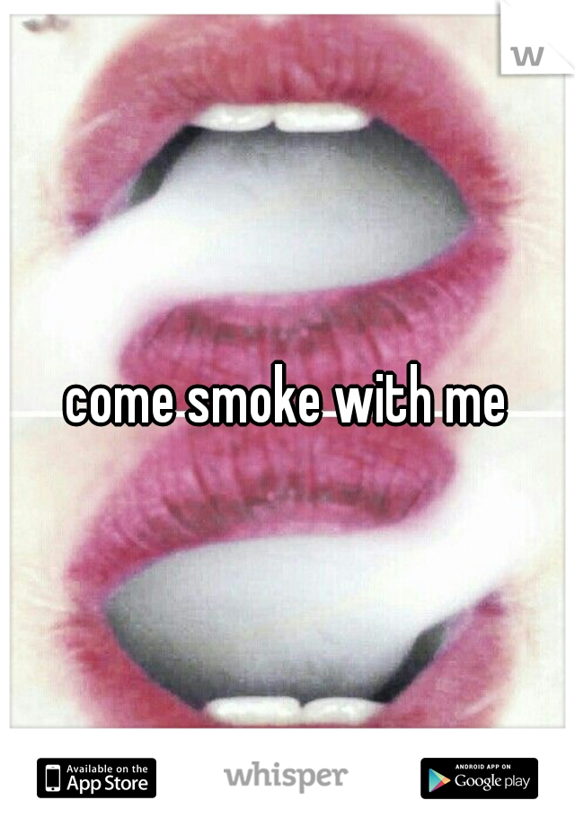 come smoke with me