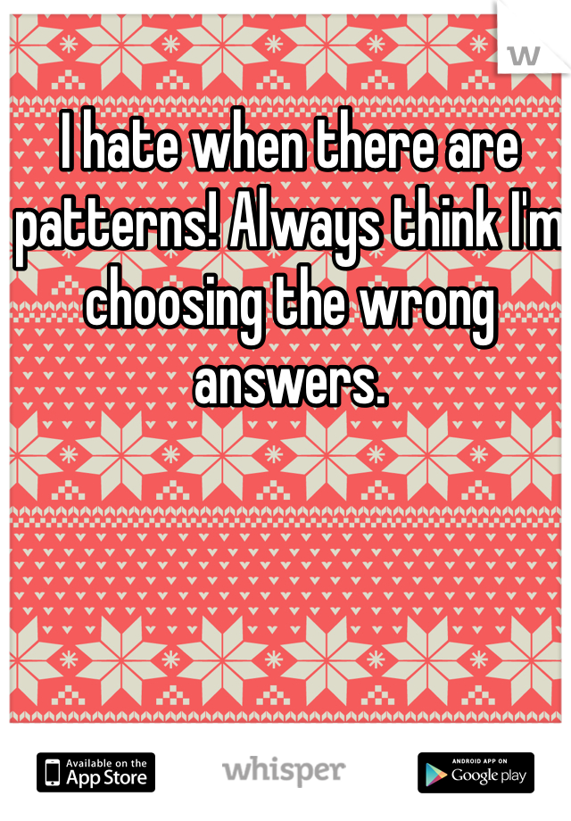 I hate when there are patterns! Always think I'm choosing the wrong answers.