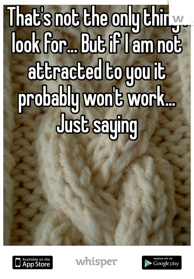 That's not the only thing I look for... But if I am not attracted to you it probably won't work... Just saying 