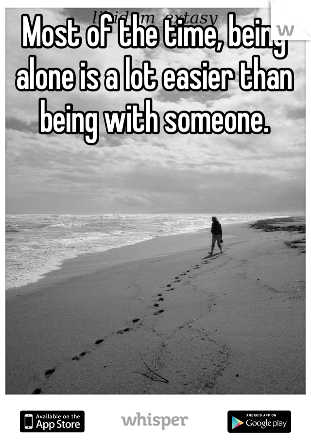 Most of the time, being alone is a lot easier than being with someone.