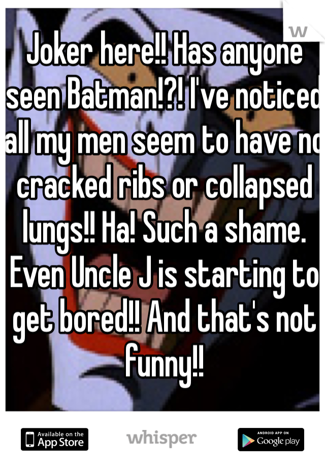 Joker here!! Has anyone seen Batman!?! I've noticed all my men seem to have no cracked ribs or collapsed lungs!! Ha! Such a shame. Even Uncle J is starting to get bored!! And that's not funny!! 
