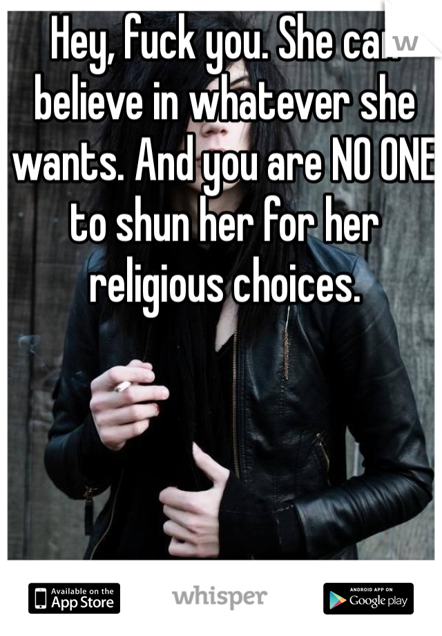 Hey, fuck you. She can believe in whatever she wants. And you are NO ONE to shun her for her religious choices. 