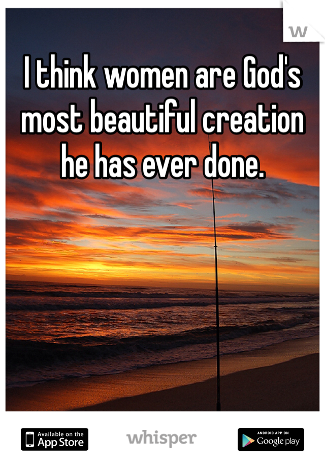 I think women are God's most beautiful creation he has ever done.  